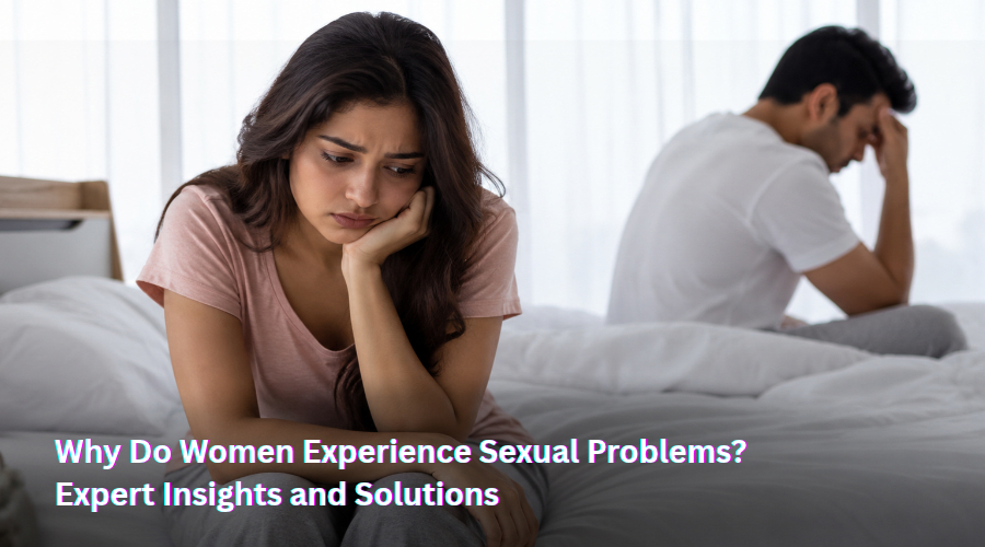 Why Do Women Experience Sexual Problems? Expert Insights and Solutions